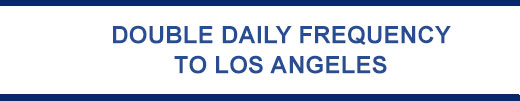 DOUBLE DAILY FREQUENCY TO LOS ANGELES (LAX)